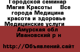 Городской семинар “Магия Красоты“ - Все города Медицина, красота и здоровье » Медицинские услуги   . Амурская обл.,Ивановский р-н